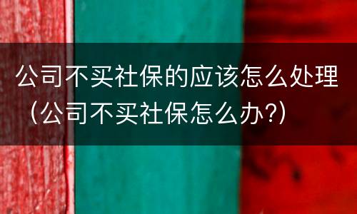 公司不买社保的应该怎么处理（公司不买社保怎么办?）