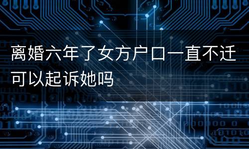 离婚六年了女方户口一直不迁可以起诉她吗