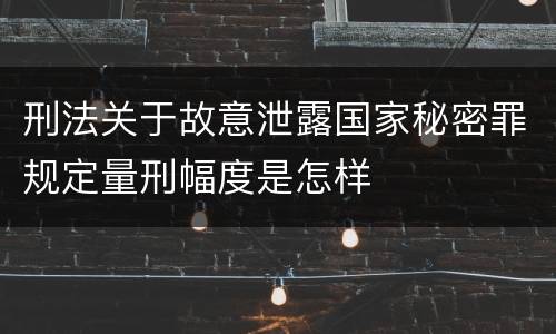 刑法关于故意泄露国家秘密罪规定量刑幅度是怎样