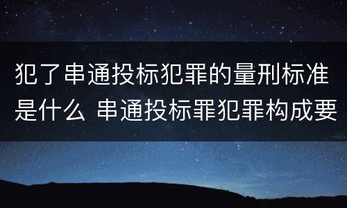 犯了串通投标犯罪的量刑标准是什么 串通投标罪犯罪构成要件