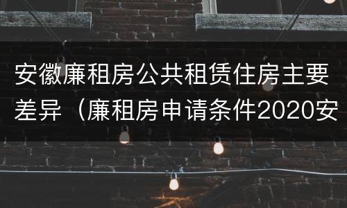 安徽廉租房公共租赁住房主要差异（廉租房申请条件2020安徽）