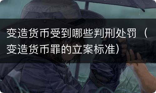 变造货币受到哪些判刑处罚（变造货币罪的立案标准）