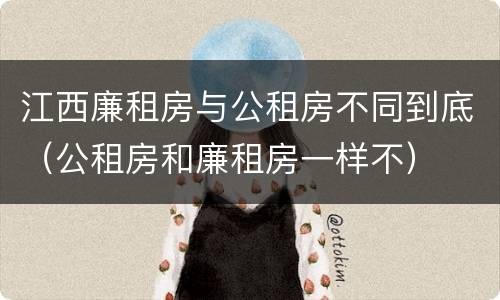 江西廉租房与公租房不同到底（公租房和廉租房一样不）