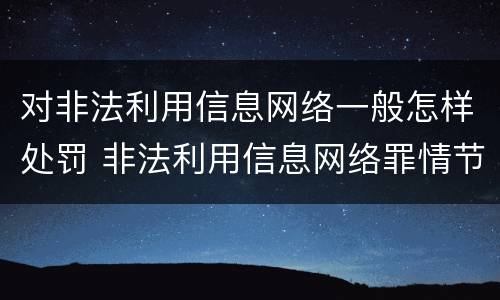 对非法利用信息网络一般怎样处罚 非法利用信息网络罪情节严重的认定