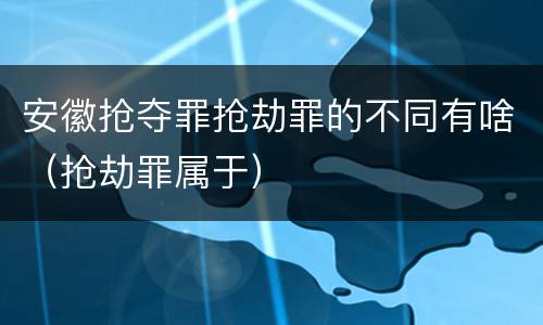 安徽抢夺罪抢劫罪的不同有啥（抢劫罪属于）