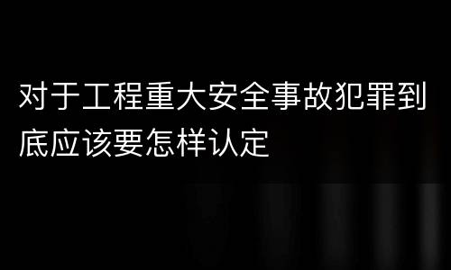 对于工程重大安全事故犯罪到底应该要怎样认定