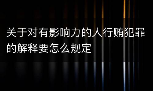 关于对有影响力的人行贿犯罪的解释要怎么规定