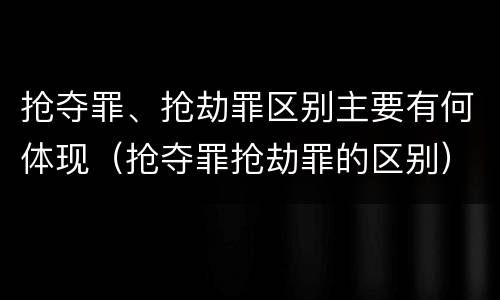 抢夺罪、抢劫罪区别主要有何体现（抢夺罪抢劫罪的区别）