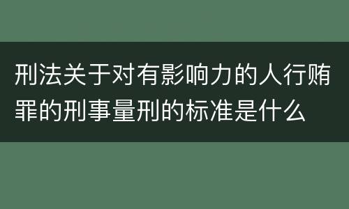 刑法关于对有影响力的人行贿罪的刑事量刑的标准是什么