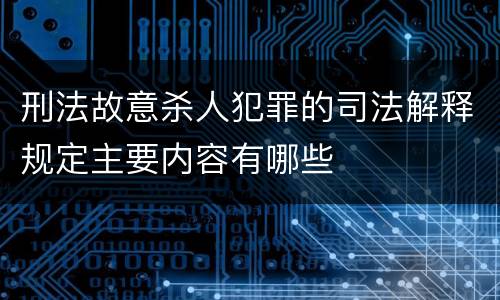 刑法故意杀人犯罪的司法解释规定主要内容有哪些
