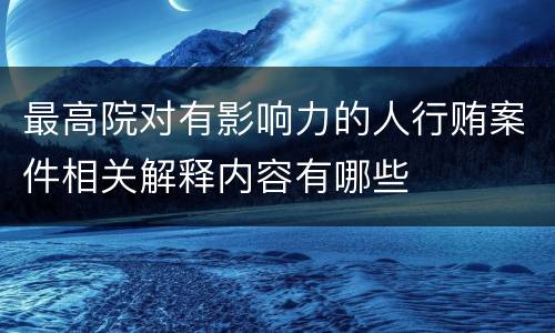 最高院对有影响力的人行贿案件相关解释内容有哪些