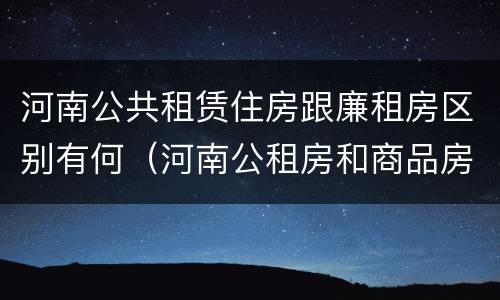 河南公共租赁住房跟廉租房区别有何（河南公租房和商品房）