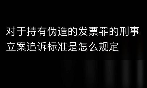 对于持有伪造的发票罪的刑事立案追诉标准是怎么规定