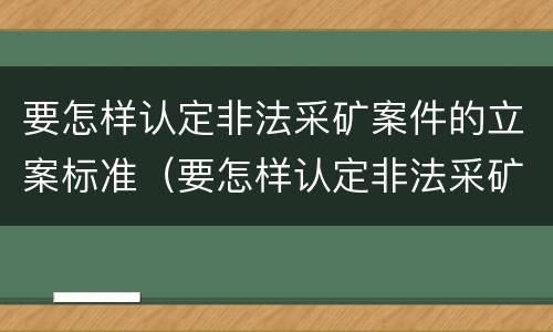 要怎样认定非法采矿案件的立案标准（要怎样认定非法采矿案件的立案标准呢）
