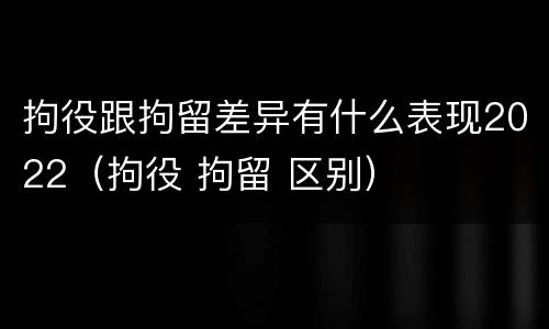 拘役跟拘留差异有什么表现2022（拘役 拘留 区别）
