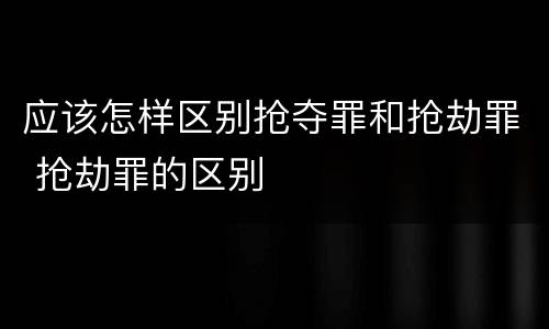 应该怎样区别抢夺罪和抢劫罪 抢劫罪的区别