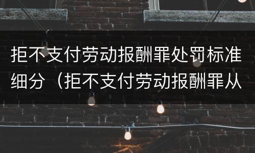 拒不支付劳动报酬罪处罚标准细分（拒不支付劳动报酬罪从宽处罚）