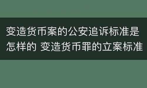 变造货币案的公安追诉标准是怎样的 变造货币罪的立案标准