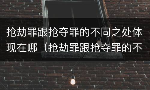 抢劫罪跟抢夺罪的不同之处体现在哪（抢劫罪跟抢夺罪的不同之处体现在哪些方面）
