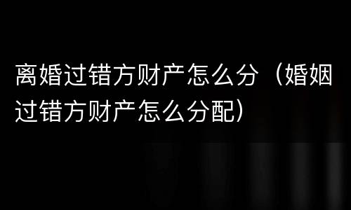 离婚过错方财产怎么分（婚姻过错方财产怎么分配）