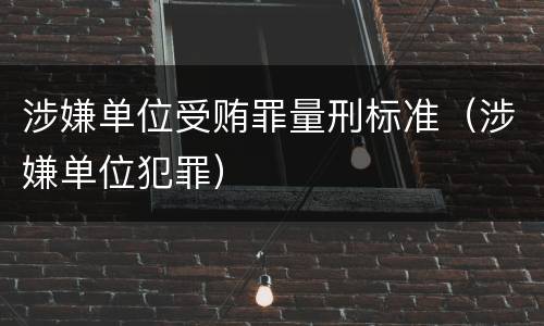 涉嫌单位受贿罪量刑标准（涉嫌单位犯罪）