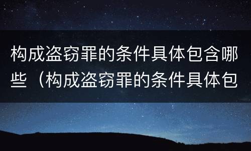 构成盗窃罪的条件具体包含哪些（构成盗窃罪的条件具体包含哪些）