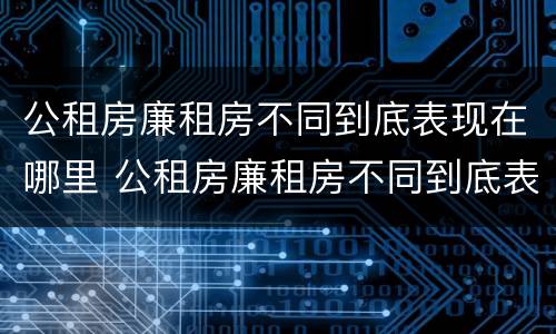 公租房廉租房不同到底表现在哪里 公租房廉租房不同到底表现在哪里呢