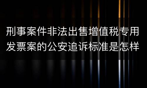 刑事案件非法出售增值税专用发票案的公安追诉标准是怎样规定