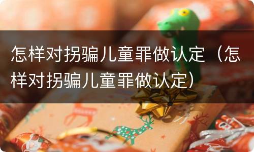 怎样对拐骗儿童罪做认定（怎样对拐骗儿童罪做认定）