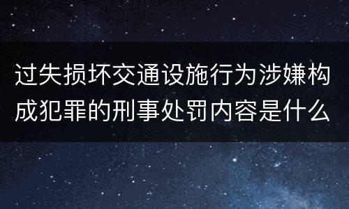 过失损坏交通设施行为涉嫌构成犯罪的刑事处罚内容是什么