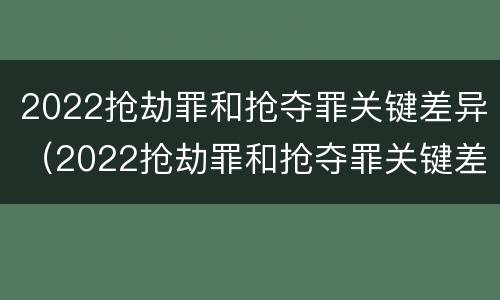 2022抢劫罪和抢夺罪关键差异（2022抢劫罪和抢夺罪关键差异是什么）