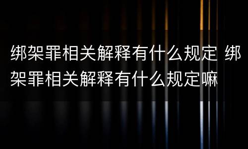 绑架罪相关解释有什么规定 绑架罪相关解释有什么规定嘛