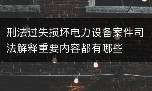 刑法过失损坏电力设备案件司法解释重要内容都有哪些