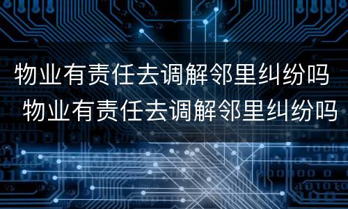 物业有责任去调解邻里纠纷吗 物业有责任去调解邻里纠纷吗怎么办