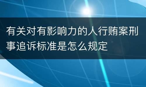 有关对有影响力的人行贿案刑事追诉标准是怎么规定