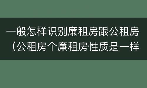 一般怎样识别廉租房跟公租房（公租房个廉租房性质是一样的吗）