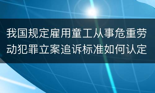 我国规定雇用童工从事危重劳动犯罪立案追诉标准如何认定