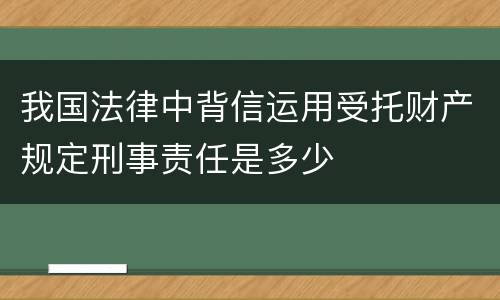 我国法律中背信运用受托财产规定刑事责任是多少