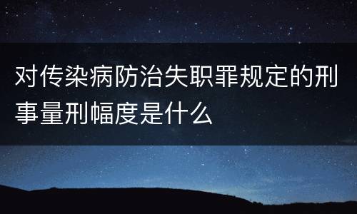 对传染病防治失职罪规定的刑事量刑幅度是什么