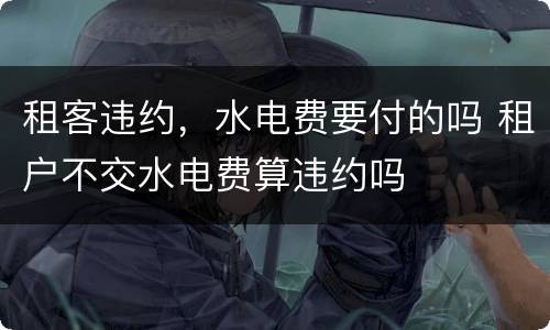 租客违约，水电费要付的吗 租户不交水电费算违约吗