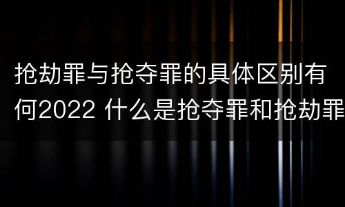 抢劫罪与抢夺罪的具体区别有何2022 什么是抢夺罪和抢劫罪