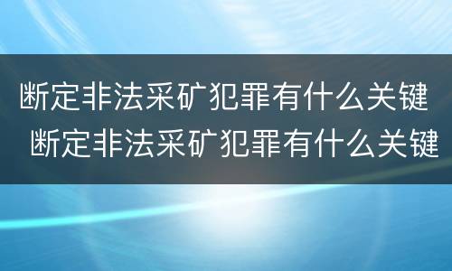 断定非法采矿犯罪有什么关键 断定非法采矿犯罪有什么关键因素