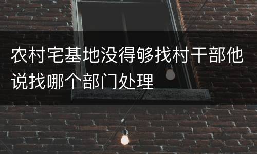 农村宅基地没得够找村干部他说找哪个部门处理
