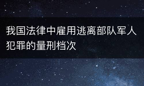 我国法律中雇用逃离部队军人犯罪的量刑档次