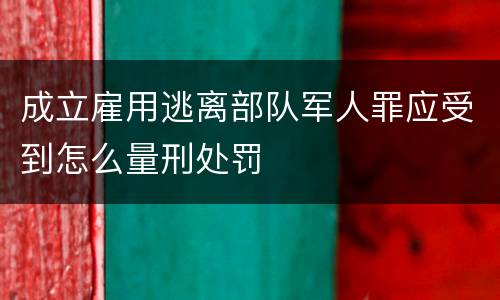 成立雇用逃离部队军人罪应受到怎么量刑处罚