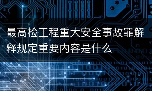 最高检工程重大安全事故罪解释规定重要内容是什么