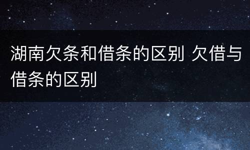 湖南欠条和借条的区别 欠借与借条的区别