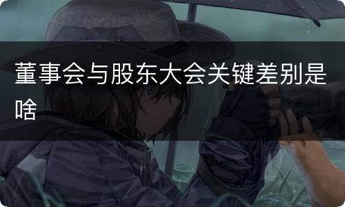 董事会与股东大会关键差别是啥