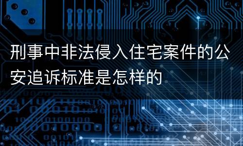 刑事中非法侵入住宅案件的公安追诉标准是怎样的