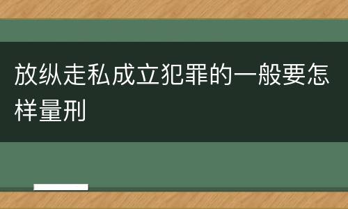 放纵走私成立犯罪的一般要怎样量刑